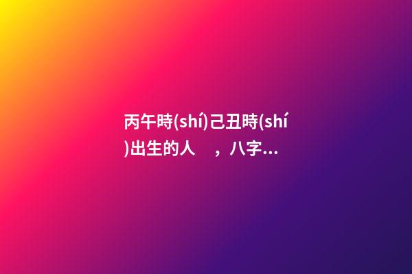 丙午時(shí)己丑時(shí)出生的人，八字命運(yùn)如何？